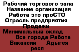 Рабочий торгового зала › Название организации ­ Работа-это проСТО › Отрасль предприятия ­ Продажи › Минимальный оклад ­ 25 000 - Все города Работа » Вакансии   . Адыгея респ.